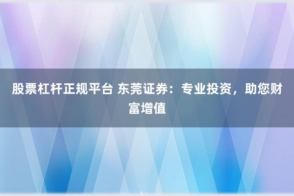 股票杠杆正规平台 东莞证券：专业投资，助您财富增值