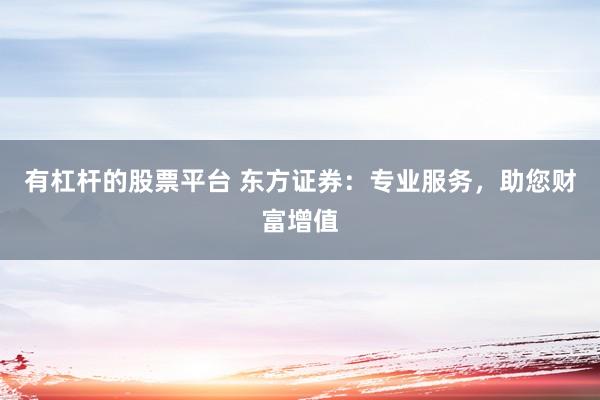 有杠杆的股票平台 东方证券：专业服务，助您财富增值