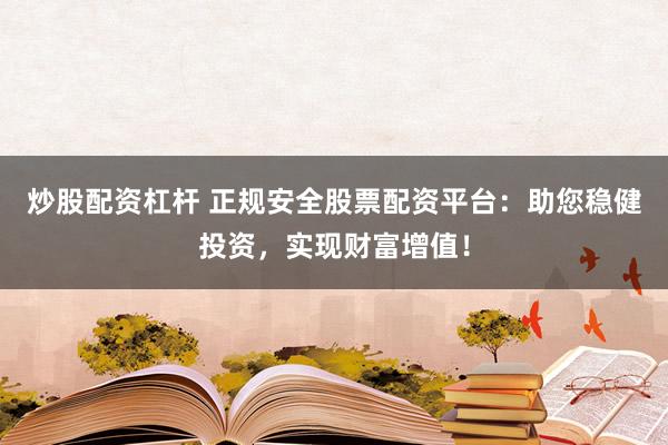 炒股配资杠杆 正规安全股票配资平台：助您稳健投资，实现财富增值！