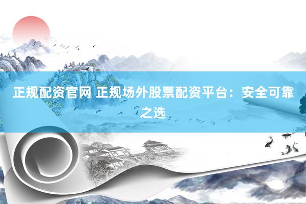 正规配资官网 正规场外股票配资平台：安全可靠之选
