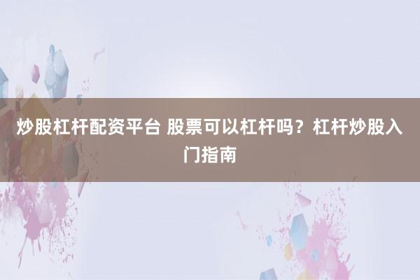 炒股杠杆配资平台 股票可以杠杆吗？杠杆炒股入门指南