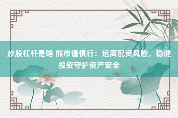 炒股杠杆是啥 熊市谨慎行：远离配资风险，稳健投资守护资产安全