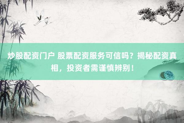 炒股配资门户 股票配资服务可信吗？揭秘配资真相，投资者需谨慎辨别！