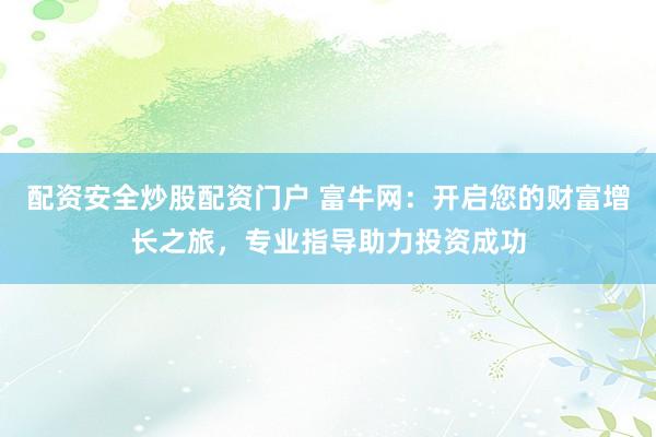 配资安全炒股配资门户 富牛网：开启您的财富增长之旅，专业指导助力投资成功