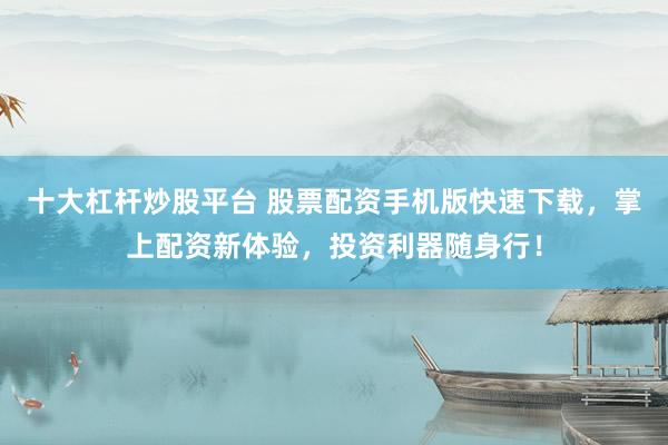 十大杠杆炒股平台 股票配资手机版快速下载，掌上配资新体验，投资利器随身行！