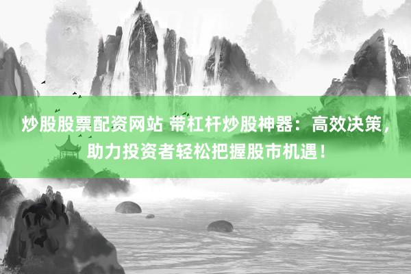 炒股股票配资网站 带杠杆炒股神器：高效决策，助力投资者轻松把握股市机遇！