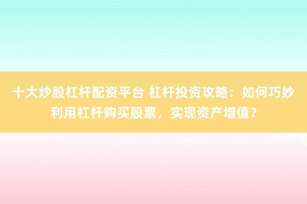 十大炒股杠杆配资平台 杠杆投资攻略：如何巧妙利用杠杆购买股票，实现资产增值？
