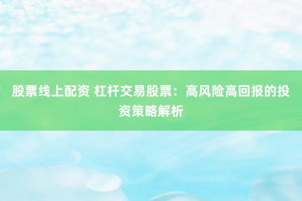 股票线上配资 杠杆交易股票：高风险高回报的投资策略解析