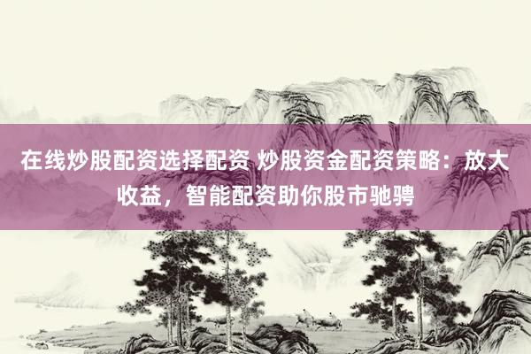 在线炒股配资选择配资 炒股资金配资策略：放大收益，智能配资助你股市驰骋