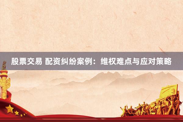 股票交易 配资纠纷案例：维权难点与应对策略