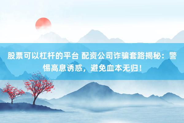 股票可以杠杆的平台 配资公司诈骗套路揭秘：警惕高息诱惑，避免血本无归！