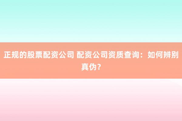 正规的股票配资公司 配资公司资质查询：如何辨别真伪？