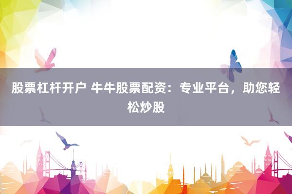 股票杠杆开户 牛牛股票配资：专业平台，助您轻松炒股