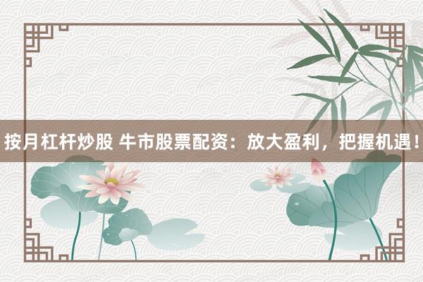 按月杠杆炒股 牛市股票配资：放大盈利，把握机遇！
