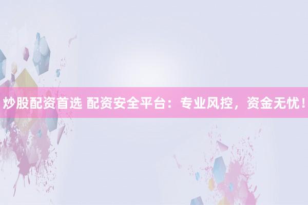 炒股配资首选 配资安全平台：专业风控，资金无忧！