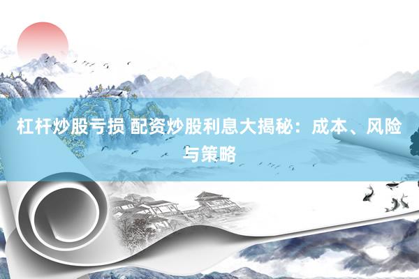 杠杆炒股亏损 配资炒股利息大揭秘：成本、风险与策略