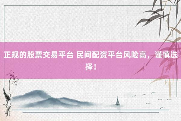 正规的股票交易平台 民间配资平台风险高，谨慎选择！
