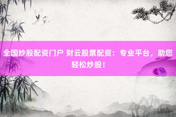 全国炒股配资门户 财云股票配资：专业平台，助您轻松炒股！