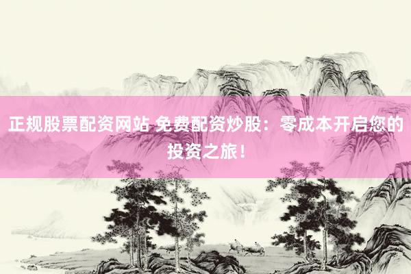 正规股票配资网站 免费配资炒股：零成本开启您的投资之旅！