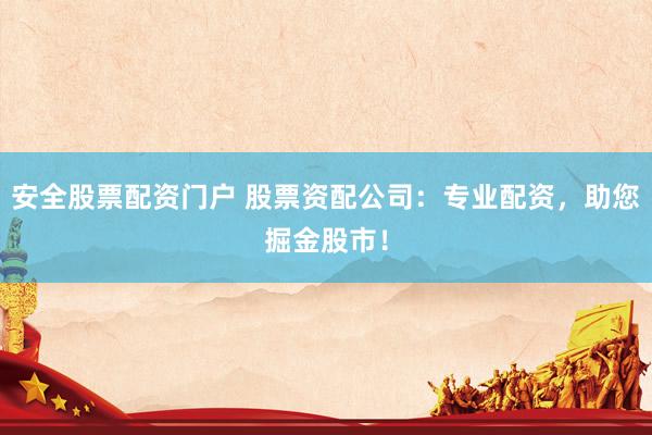 安全股票配资门户 股票资配公司：专业配资，助您掘金股市！