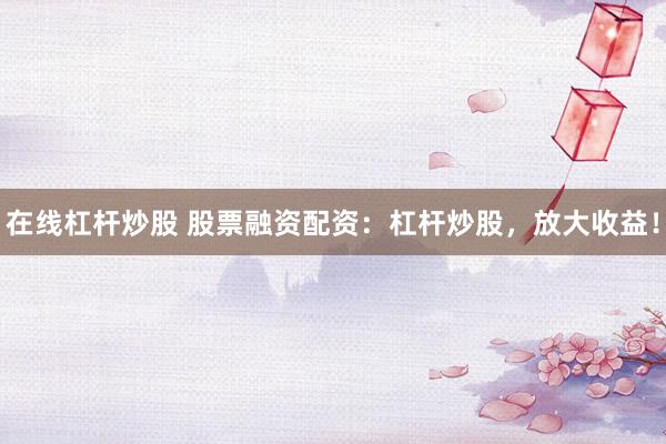 在线杠杆炒股 股票融资配资：杠杆炒股，放大收益！