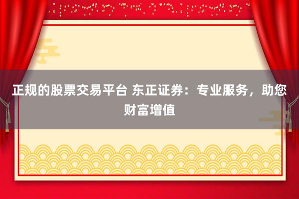 正规的股票交易平台 东正证券：专业服务，助您财富增值