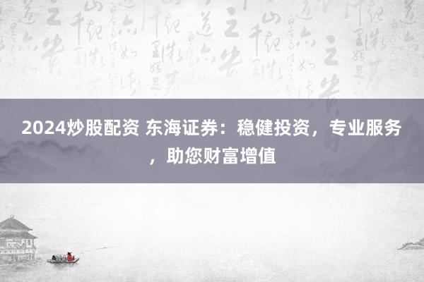 2024炒股配资 东海证券：稳健投资，专业服务，助您财富增值