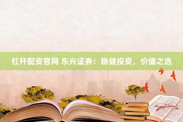 杠杆配资官网 东兴证券：稳健投资，价值之选