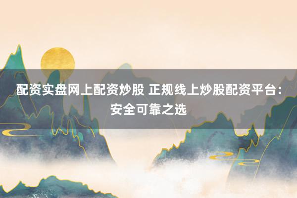 配资实盘网上配资炒股 正规线上炒股配资平台：安全可靠之选