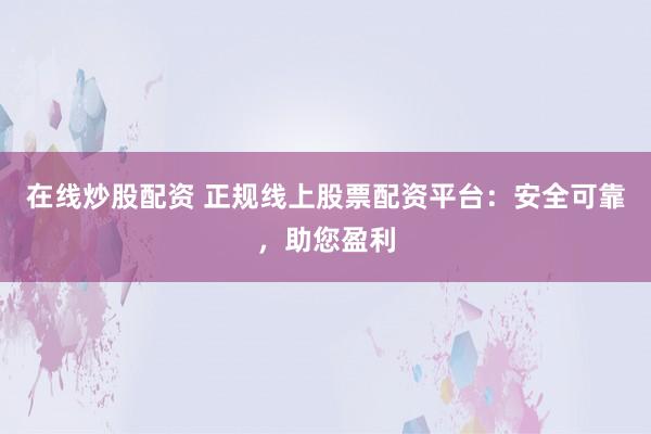 在线炒股配资 正规线上股票配资平台：安全可靠，助您盈利