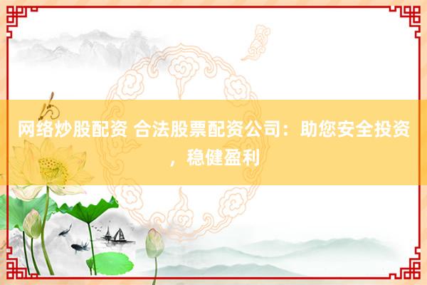 网络炒股配资 合法股票配资公司：助您安全投资，稳健盈利