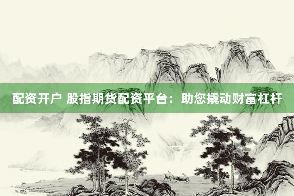配资开户 股指期货配资平台：助您撬动财富杠杆