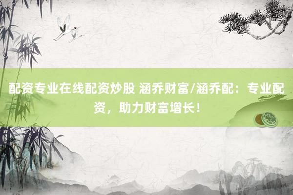 配资专业在线配资炒股 涵乔财富/涵乔配：专业配资，助力财富增长！