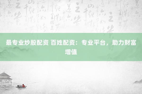 最专业炒股配资 百姓配资：专业平台，助力财富增值
