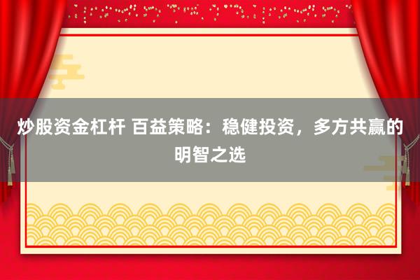 炒股资金杠杆 百益策略：稳健投资，多方共赢的明智之选