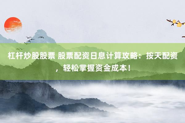 杠杆炒股股票 股票配资日息计算攻略：按天配资，轻松掌握资金成本！