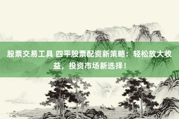 股票交易工具 四平股票配资新策略：轻松放大收益，投资市场新选择！
