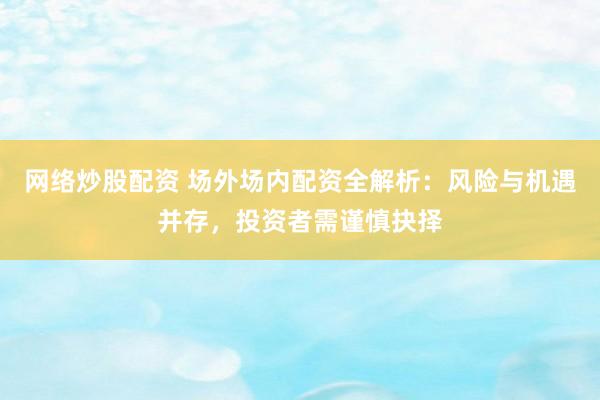 网络炒股配资 场外场内配资全解析：风险与机遇并存，投资者需谨慎抉择
