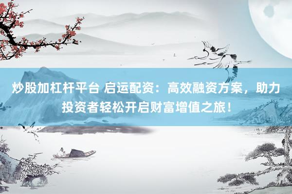 炒股加杠杆平台 启运配资：高效融资方案，助力投资者轻松开启财富增值之旅！