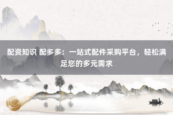 配资知识 配多多：一站式配件采购平台，轻松满足您的多元需求