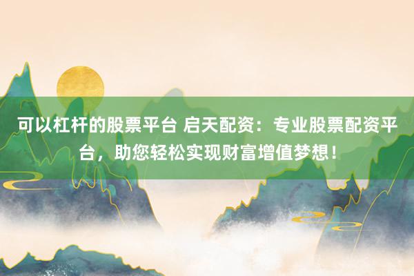 可以杠杆的股票平台 启天配资：专业股票配资平台，助您轻松实现财富增值梦想！