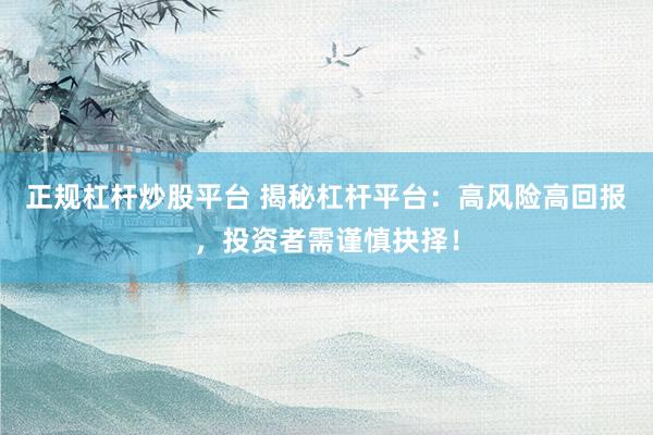 正规杠杆炒股平台 揭秘杠杆平台：高风险高回报，投资者需谨慎抉择！