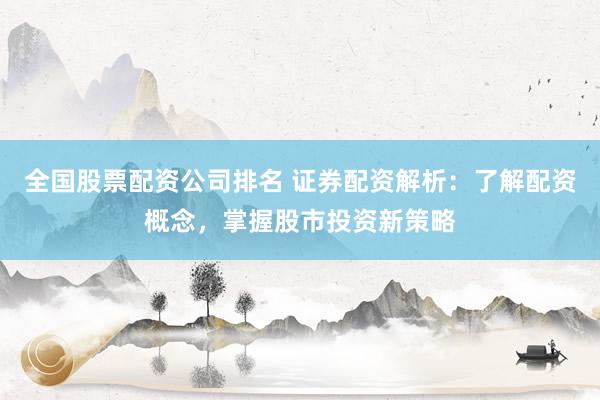 全国股票配资公司排名 证券配资解析：了解配资概念，掌握股市投资新策略