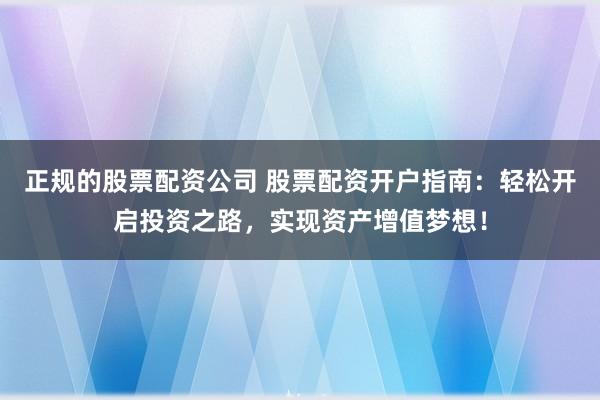 正规的股票配资公司 股票配资开户指南：轻松开启投资之路，实现资产增值梦想！