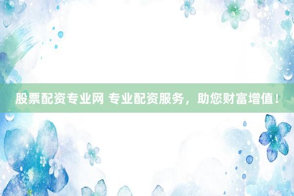 股票配资专业网 专业配资服务，助您财富增值！