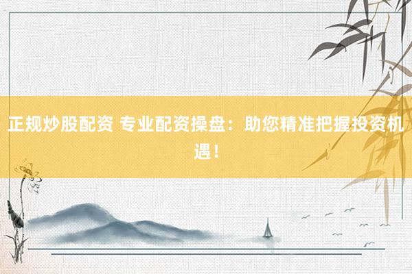 正规炒股配资 专业配资操盘：助您精准把握投资机遇！