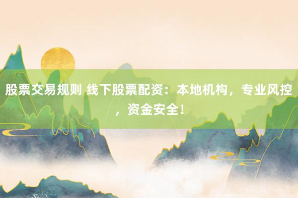 股票交易规则 线下股票配资：本地机构，专业风控，资金安全！