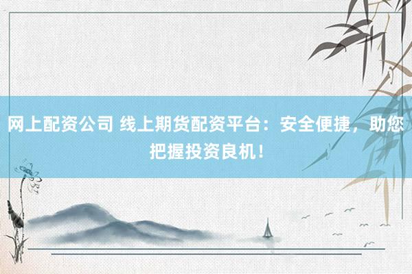 网上配资公司 线上期货配资平台：安全便捷，助您把握投资良机！