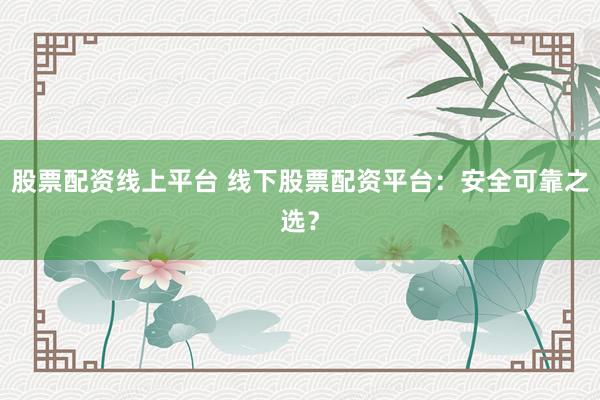 股票配资线上平台 线下股票配资平台：安全可靠之选？