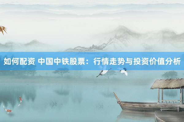 如何配资 中国中铁股票：行情走势与投资价值分析